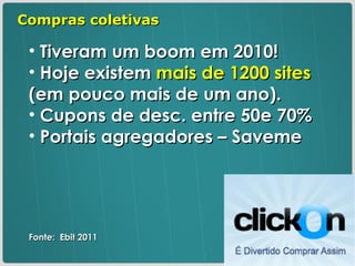Tiveram um boom em 2010! Hoje existem  mais de 1200 sites  (em pouco mais de um ano). Cupons de desc. entre 50e 70% Portais agregadores – Saveme Fonte:  Ebit 2011 Compras coletivas 