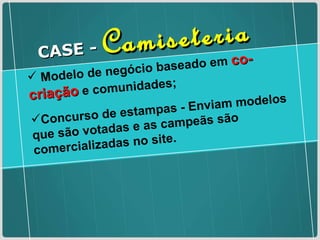 Modelo de negócio baseado em  co-criação  e comunidades; Concurso de estampas - Enviam modelos que são votadas e as campeãs são comercializadas no site. CASE -  Camiseteria 