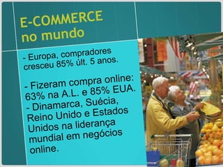 E-COMMERCE no mundo - Europa, compradores cresceu 85% últ. 5 anos. - Fizeram compra online: 63% na A.L. e 85% EUA.  - Dinamarca, Suécia, Reino Unido e Estados Unidos na liderança mundial em negócios online. 