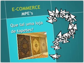 E-COMMERCE   MPE’s Que tal uma loja de tapetes?  