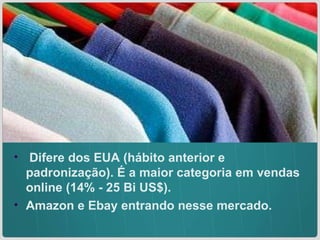 Difere dos EUA (hábito anterior e padronização). É a maior categoria em vendas online (14% - 25 Bi US$).  Amazon e Ebay entrando nesse mercado. 