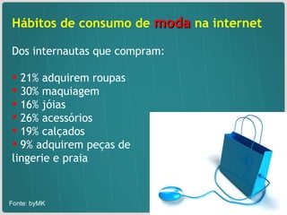 Hábitos de consumo de  moda  na internet  Dos internautas que compram: 21% adquirem roupas 30% maquiagem 16% jóias 26% acessórios 19% calçados 9% adquirem peças de  lingerie e praia Fonte: byMK  