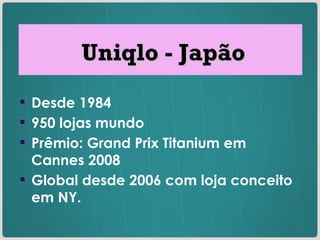 Uniqlo - Japão Desde 1984 950 lojas mundo Prêmio: Grand Prix Titanium em Cannes 2008 Global desde 2006 com loja conceito em NY. 