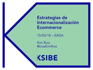 EADA – 15/03/2018
Estrategias de
Internacionalización
Ecommerce
15/03/18 – EADA
Kim Ruiz
@JoaKimRuiz
 