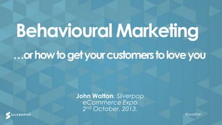 @jwatton@jwatton
John Watton, Silverpop
eCommerce Expo
2nd October, 2013.
Behavioural Marketing
…orhowtogetyourcustomerstoloveyou
@jwatton
 