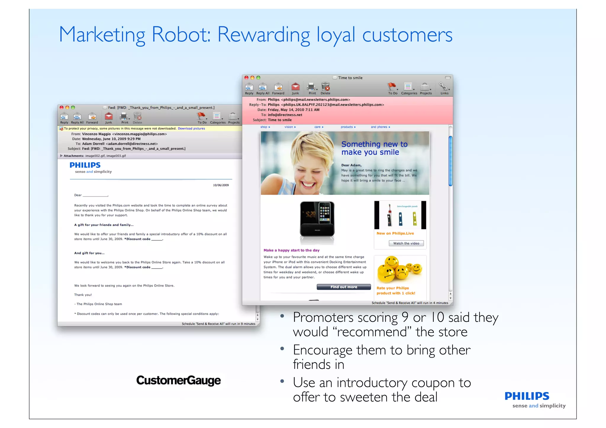 Marketing Robot: Rewarding loyal customers




                       • Promoters scoring 9 or 10 said they
                         would “recommend” the store
                       • Encourage them to bring other
                         friends in
                       • Use an introductory coupon to
                         offer to sweeten the deal
 