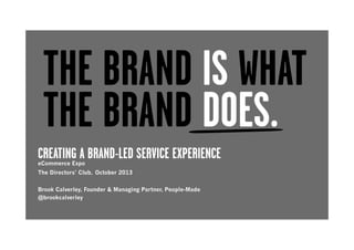 THE BRAND IS WHAT
THE BRAND DOES.
CREATING A BRAND-LED SERVICE EXPERIENCE
eCommerce Expo

The Directors’ Club, October 2013
Brook Calverley, Founder & Managing Partner, People-Made
@brookcalverley

 