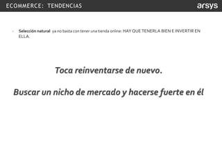ECOMMERCE: TENDENCIAS
- Selección natural ya no basta con tener una tienda online: HAY QUE TENERLA BIEN E INVERTIR EN
ELLA.
Toca reinventarse de nuevo.
Buscar un nicho de mercado y hacerse fuerte en él
 