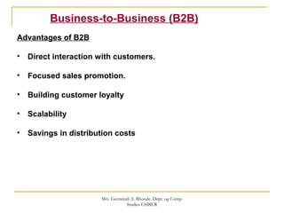 Business-to-Business (B2B)
Advantages of B2B
• Direct interaction with customers.
• Focused sales promotion.
• Building customer loyalty
• Scalability
• Savings in distribution costs
Mrs. Geetanjali A. Bhosale. Dept. og Comp.
Studies CSIBER
 