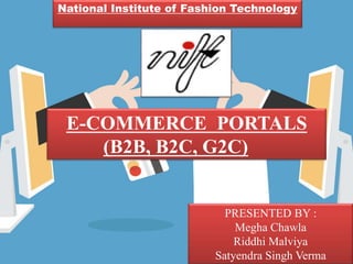 National Institute of Fashion Technology
E-COMMERCE PORTALS
(B2B, B2C, G2C)
PRESENTED BY :
Megha Chawla
Riddhi Malviya
Satyendra Singh Verma
 