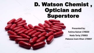 D. Watson Chemist ,
Optician and
Superstore
Presented by:
Fatima Kainat 170020
Nada Tariq 170003
Pakeeza Inam Khan 170007
 
