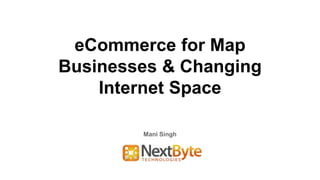 eCommerce for Map
Businesses & Changing
Internet Space
Mani Singh
 