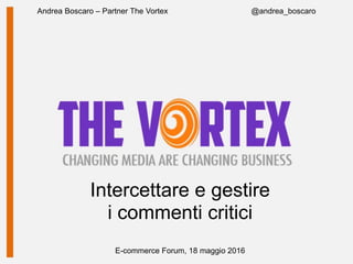 E-commerce Forum, 18 maggio 2016
Andrea Boscaro – Partner The Vortex @andrea_boscaro
Intercettare e gestire
i commenti critici
 