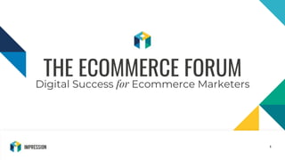 @impressiontalk
1
THE ECOMMERCE FORUM
Digital Success for Ecommerce Marketers
 