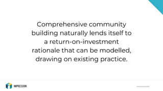 @impressiontalk@impressiontalk
Comprehensive community
building naturally lends itself to
a return-on-investment
rationale...