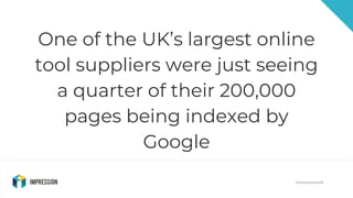 @impressiontalk
One of the UK’s largest online
tool suppliers were just seeing
a quarter of their 200,000
pages being inde...