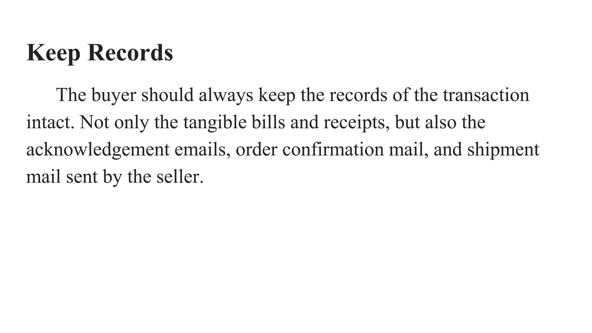 Keep Records
The buyer should always keep the records of the transaction
intact. Not only the tangible bills and receipts, but also the
acknowledgement emails, order confirmation mail, and shipment
mail sent by the seller.
 