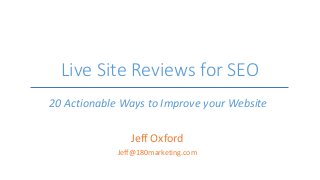 Live Site Reviews for SEO
Jeff Oxford
Jeff@180marketing.com
20 Actionable Ways to Improve your Website
 