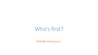 Who’s first?
Jeff@180marketing.com
 