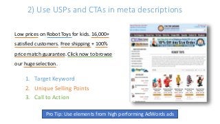 2) Use USPs and CTAs in meta descriptions
Low prices on Robot Toys for kids. 16,000+
satisfied customers. Free shipping + 100%
price match guarantee. Click now to browse
our huge selection.
1. Target Keyword
Pro Tip: Use elements from high performing AdWords ads
2. Unique Selling Points
3. Call to Action
 