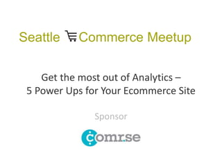 Seattle Commerce Meetup
Sponsor
Get the most out of Analytics –
5 Power Ups for Your Ecommerce Site
 