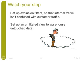 Watch your step
4/6/2015 11
Set up exclusion filters, so that internal traffic
isn’t confused with customer traffic.
Set up an unfiltered view to warehouse
untouched data.
 