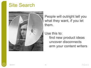 Site Search
4/6/2015 15
People will outright tell you
what they want, if you let
them.
Use this to:
find new product ideas
uncover disconnects
arm your content writers
 