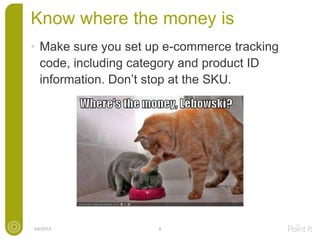 Know where the money is
4/6/2015 8
• Make sure you set up e-commerce tracking
code, including category and product ID
information. Don’t stop at the SKU.
 