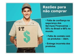 Razões para
não comprar

 • Falta de confiança na
 segurança dos
 Serviços Financeiros -
 55% no Brasil e 66% no
 mundo.

 • Falta de contato com
   os produtos – idem.

 • Entrega incorreta dos
 produtos.
 