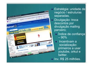 Estratégia: unidade de
                            negócio / estruturas
                            separadas.
                            Divulgação: troca
                            descontos por
TÍTULO                      divulgação mailing
Texto em arial narrow com
exemplo de destaque
                            parceiro;
                               Índice de confiança
                               – 90%
                                Incentivam a
                                socialização:
                               primeiros a usar
                               youtube, orkut e
                               twitter.
                            Inv. R$ 25 milhões.
 