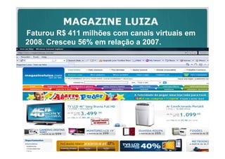 MAGAZINE LUIZA
Faturou R$ 411 milhões com canais virtuais em
2008. Cresceu 56% em relação a 2007.
 