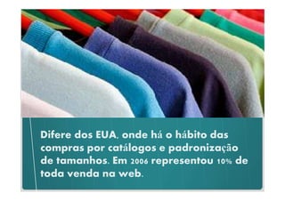 Difere dos EUA, onde há o hábito das
compras por catálogos e padronização
de tamanhos. Em 2006 representou 10% de
toda venda na web.
 