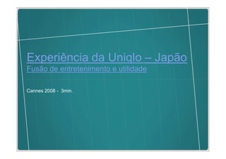 Experiência da Uniqlo – Japão
Fusão de entretenimento e utilidade

Cannes 2008 - 3min.
 