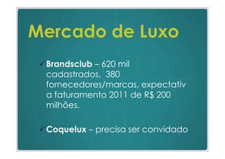 Mercado de Luxo
 Brandsclub – 620 mil
 cadastrados, 380
 fornecedores/marcas, expectativ
 a faturamento 2011 de R$ 200
 milhões.

 Coquelux – precisa ser convidado
 