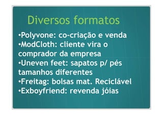 Diversos formatos
•Polyvone: co-criação e venda
 Polyvone: co-
•ModCloth: cliente vira o
 ModCloth:
comprador da empresa
•Uneven feet: sapatos p/ pés
          feet:
tamanhos diferentes
•Freitag: bolsas mat. Reciclável
 Freitag:
•Exboyfriend: revenda jóias
 Exboyfriend:
 
