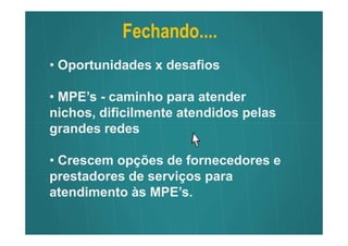 Fechando....
• Oportunidades x desafios

• MPE’s - caminho para atender
nichos, dificilmente atendidos pelas
grandes redes

• Crescem opções de fornecedores e
prestadores de serviços para
atendimento às MPE’s.
 