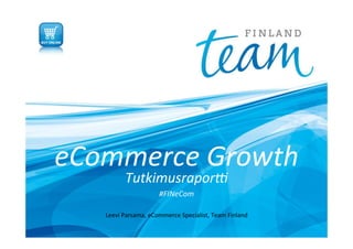 eCommerce	
  Growth	
  
Tutkimusrapor3	
  	
  
#FINeCom	
  
Leevi	
  Parsama,	
  eCommerce	
  Specialist,	
  Team	
  Finland	
  
 