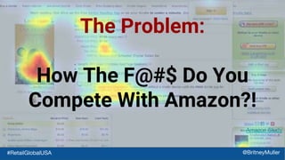 The Problem:
How The F@#$ Do You
Compete With Amazon?!
Amazon Study
#RetailGlobalUSA @BritneyMuller
 