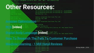 Other Resources:
Amazon Optimization
RCS [video]
Digital Body Language [video]
How To Research The Path To Customer Purchase
Machine Learning - 1 Mill Hotel Reviews
Britney Muller | 2016
 