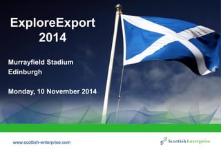 www.scottish-enterprise.com 
ExploreExport 
2014 
Murrayfield Stadium 
Edinburgh 
Monday, 10 November 2014  