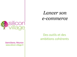 Lancer son
                          e-commerce


                          Des outils et des
                         ambitions cohérents
Saint-Denis, Réunion
www.silicon-village.fr
 