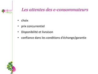 Les attentes des e-consommateurs

• choix
• prix concurrentiel
• Disponibilité et livraison
• confiance dans les conditions d'échange/garantie
 