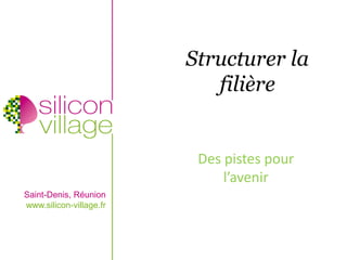 Structurer la
                            filière


                          Des pistes pour
                              l’avenir
Saint-Denis, Réunion
www.silicon-village.fr
 