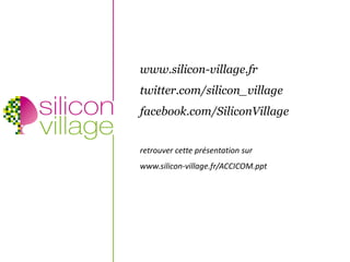www.silicon-village.fr
                         twitter.com/silicon_village
                         facebook.com/SiliconVillage


                         retrouver cette présentation sur
                         www.silicon-village.fr/ACCICOM.ppt


Saint-Denis, Réunion
www.silicon-village.fr
 