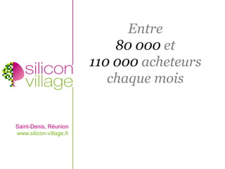 Entre
                             80 000 et
                         110 000 acheteurs
                            chaque mois


Saint-Denis, Réunion
www.silicon-village.fr
 