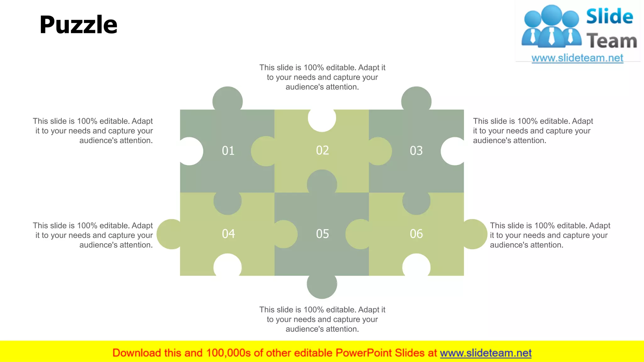 Puzzle
01 02 03
060504
This slide is 100% editable. Adapt
it to your needs and capture your
audience's attention.
This slide is 100% editable. Adapt
it to your needs and capture your
audience's attention.
This slide is 100% editable. Adapt it
to your needs and capture your
audience's attention.
This slide is 100% editable. Adapt it
to your needs and capture your
audience's attention.
This slide is 100% editable. Adapt
it to your needs and capture your
audience's attention.
This slide is 100% editable. Adapt
it to your needs and capture your
audience's attention.
20
 