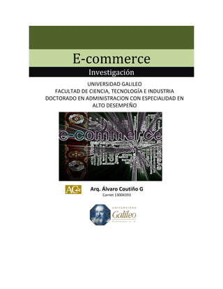 E-commerce
Investigación
UNIVERSIDAD GALILEO
FACULTAD DE CIENCIA, TECNOLOGÍA E INDUSTRIA
DOCTORADO EN ADMINISTRACION CON ESPECIALIDAD EN
ALTO DESEMPEÑO
Arq. Álvaro Coutiño G
Carnet 13004393
 
