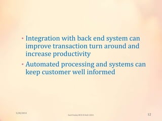 • Integration with back end system can
improve transaction turn around and
increase productivity
• Automated processing and systems can
keep customer well informed
3/20/2014
12Sunil Pandey MCIS-III Roll:12824
 