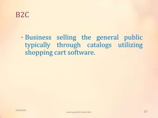 B2C
• Business selling the general public
typically through catalogs utilizing
shopping cart software.
3/20/2014
17Sunil Pandey MCIS-III Roll:12824
 