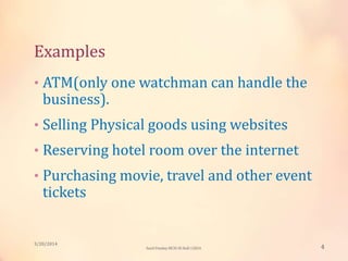 Examples
• ATM(only one watchman can handle the
business).
• Selling Physical goods using websites
• Reserving hotel room over the internet
• Purchasing movie, travel and other event
tickets
3/20/2014
4Sunil Pandey MCIS-III Roll:12824
 